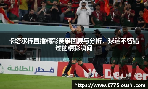 卡塔尔杯直播精彩赛事回顾与分析，球迷不容错过的精彩瞬间
