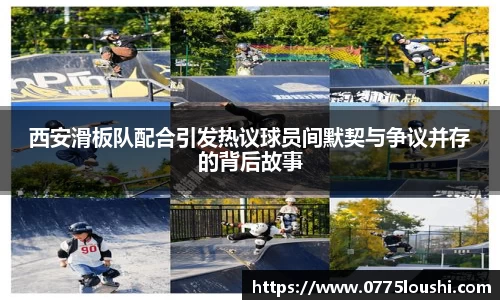 西安滑板队配合引发热议球员间默契与争议并存的背后故事