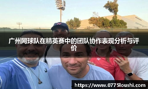 广州网球队在精英赛中的团队协作表现分析与评价