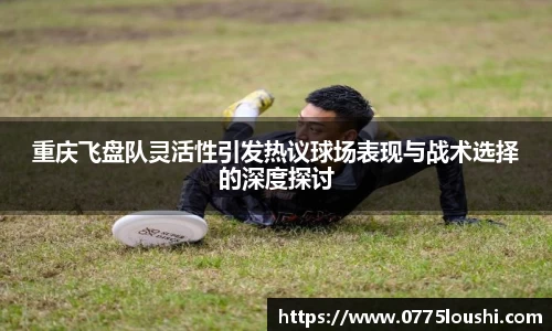 重庆飞盘队灵活性引发热议球场表现与战术选择的深度探讨