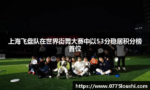 上海飞盘队在世界街舞大赛中以53分稳居积分榜首位