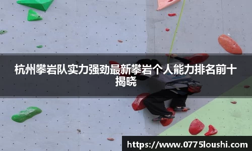 杭州攀岩队实力强劲最新攀岩个人能力排名前十揭晓