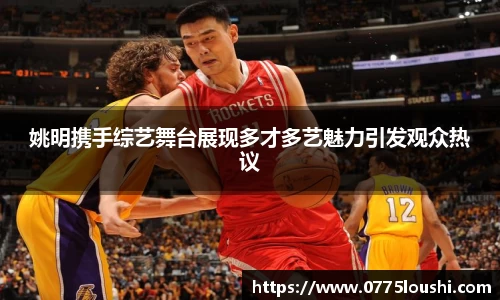 姚明携手综艺舞台展现多才多艺魅力引发观众热议