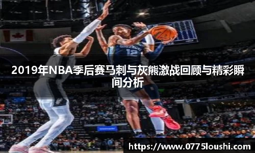 2019年NBA季后赛马刺与灰熊激战回顾与精彩瞬间分析