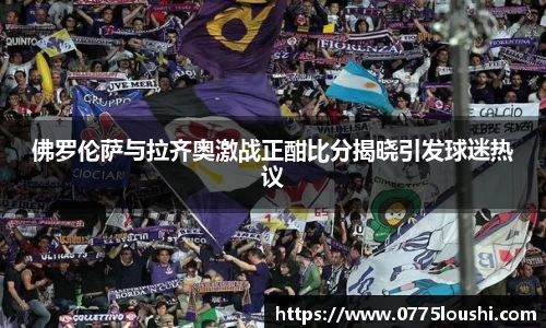佛罗伦萨与拉齐奥激战正酣比分揭晓引发球迷热议