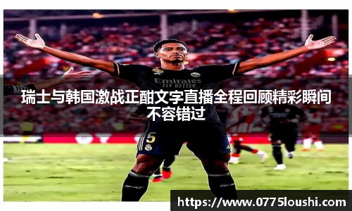 瑞士与韩国激战正酣文字直播全程回顾精彩瞬间不容错过