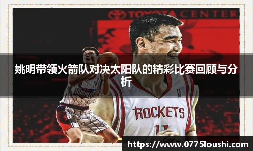 姚明带领火箭队对决太阳队的精彩比赛回顾与分析