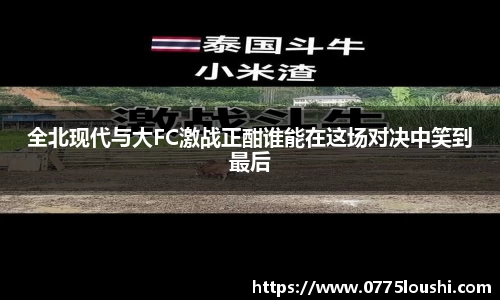 全北现代与大FC激战正酣谁能在这场对决中笑到最后