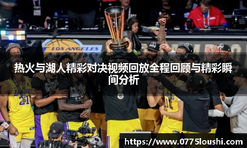 热火与湖人精彩对决视频回放全程回顾与精彩瞬间分析