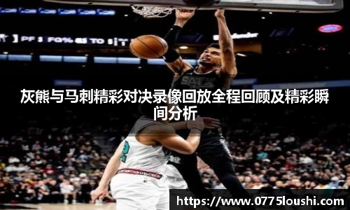灰熊与马刺精彩对决录像回放全程回顾及精彩瞬间分析