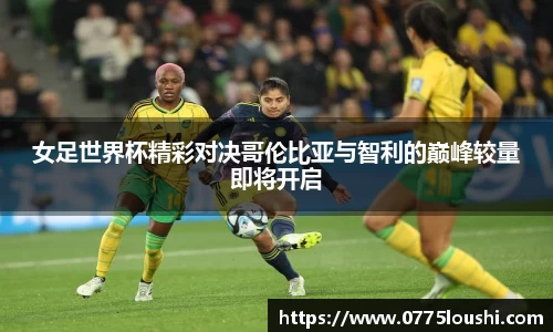女足世界杯精彩对决哥伦比亚与智利的巅峰较量即将开启