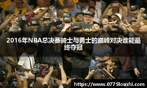 2016年NBA总决赛骑士与勇士的巅峰对决谁能最终夺冠