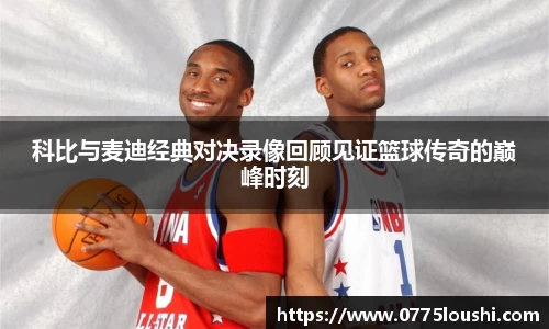 科比与麦迪经典对决录像回顾见证篮球传奇的巅峰时刻