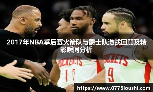 2017年NBA季后赛火箭队与爵士队激战回顾及精彩瞬间分析